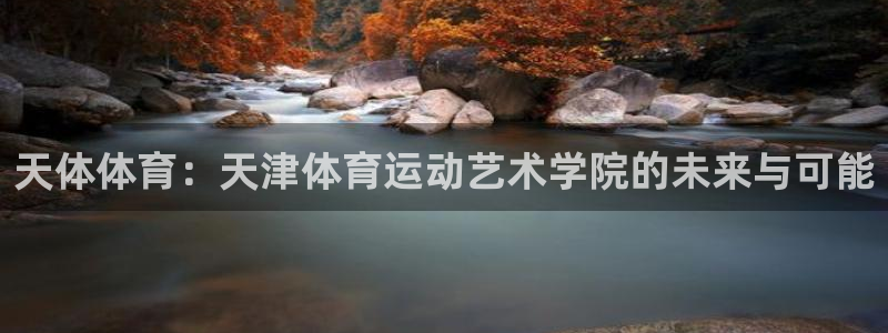 意昂3体育官网注册：天体体育：天津体育运动艺术学院的未来与可能