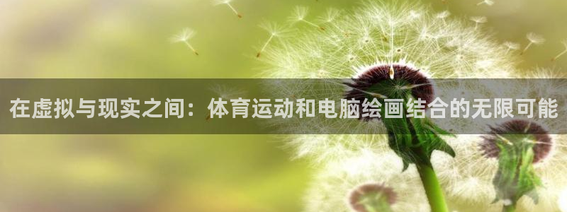 意昂3代理注册官网入口：在虚拟与现实之间：体育运动和电脑绘画结合的无限可能
