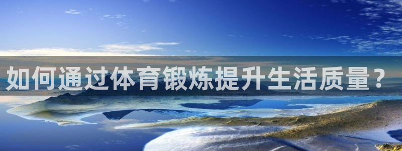 意昂3体育代理：如何通过体育锻炼提升生活质量？