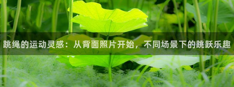 意昂34平台注册：跳绳的运动灵感：从背面照片开始，不同场景下的跳跃乐趣