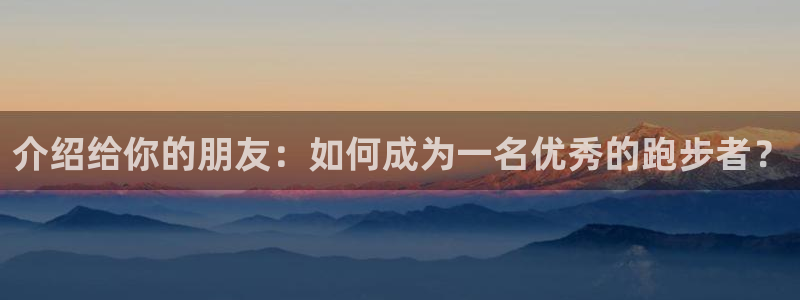 意昂3官网登录：介绍给你的朋友：如何成为一名优秀的跑步者？