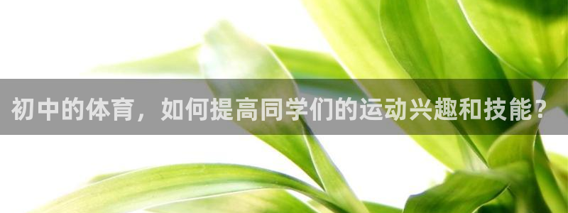 意昂3平台注册：初中的体育，如何提高同学们的运动兴趣和技能？
