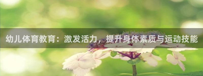 意昂3体育免费注册入口：幼儿体育教育：激发活力，提升身体素质与运动技能