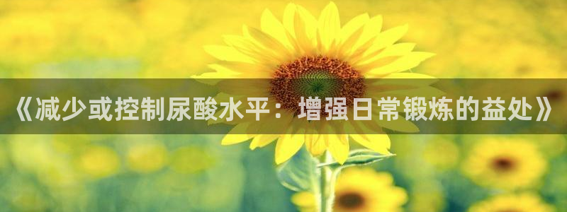 意昂32注册：《减少或控制尿酸水平：增强日常锻炼的益处》