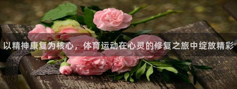 意昂3体育注册：以精神康复为核心，体育运动在心灵的修复之旅中绽放精彩