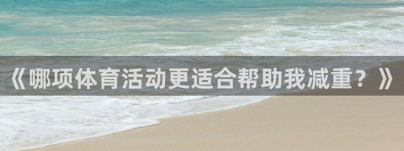 意昂34官网：《哪项体育活动更适合帮助我减重？》
