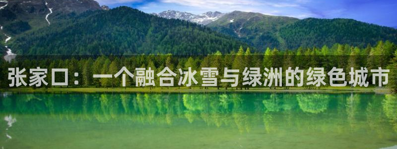 意昂3登录：张家口：一个融合冰雪与绿洲的绿色城市