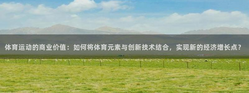 意昂3体育注册代理：体育运动的商业价值：如何将体育元素与创新技术结合，实现新的经
