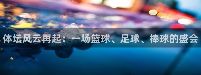 意昂33注册：体坛风云再起：一场篮球、足球、棒球的盛会