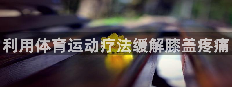 意昂3集团股票：利用体育运动疗法缓解膝盖疼痛