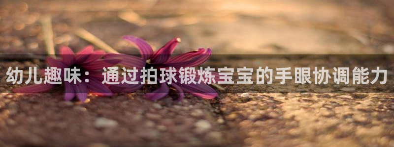 意昂3f凯捷平台在线注册：幼儿趣味：通过拍球锻炼宝宝的手眼协调能力