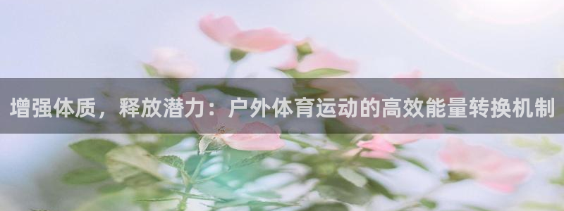 意昂32代理注册：增强体质，释放潜力：户外体育运动的高效能量转换机制