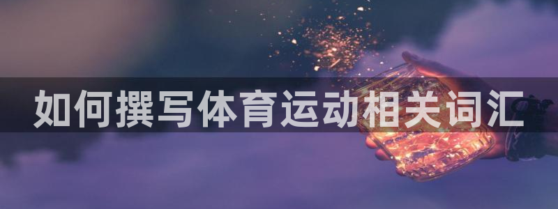 意昂3体育注册代理：如何撰写体育运动相关词汇