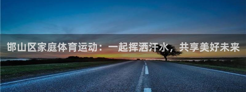 意昂3集团总部：邯山区家庭体育运动：一起挥洒汗水，共享美好未来