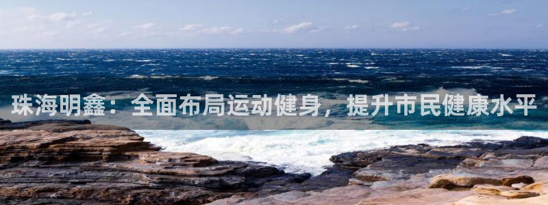 意昂3体育用品：珠海明鑫：全面布局运动健身，提升市民健康水平