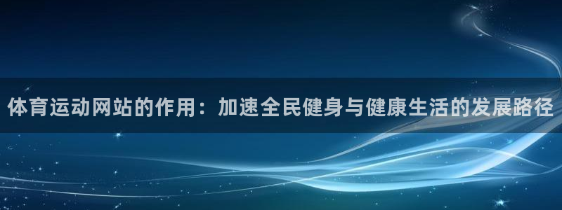 意昂3d官网登录：体育运动网站的作用：加速全民健身与健康生活的发展路径