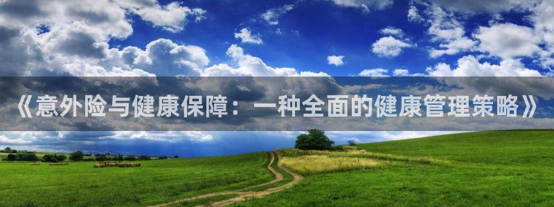 意昂3体育4：《意外险与健康保障：一种全面的健康管理策略》