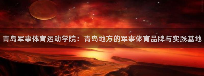 意昂3代理：青岛军事体育运动学院：青岛地方的军事体育品牌与实践基地